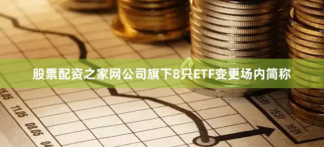股票配资之家网公司旗下8只ETF变更场内简称