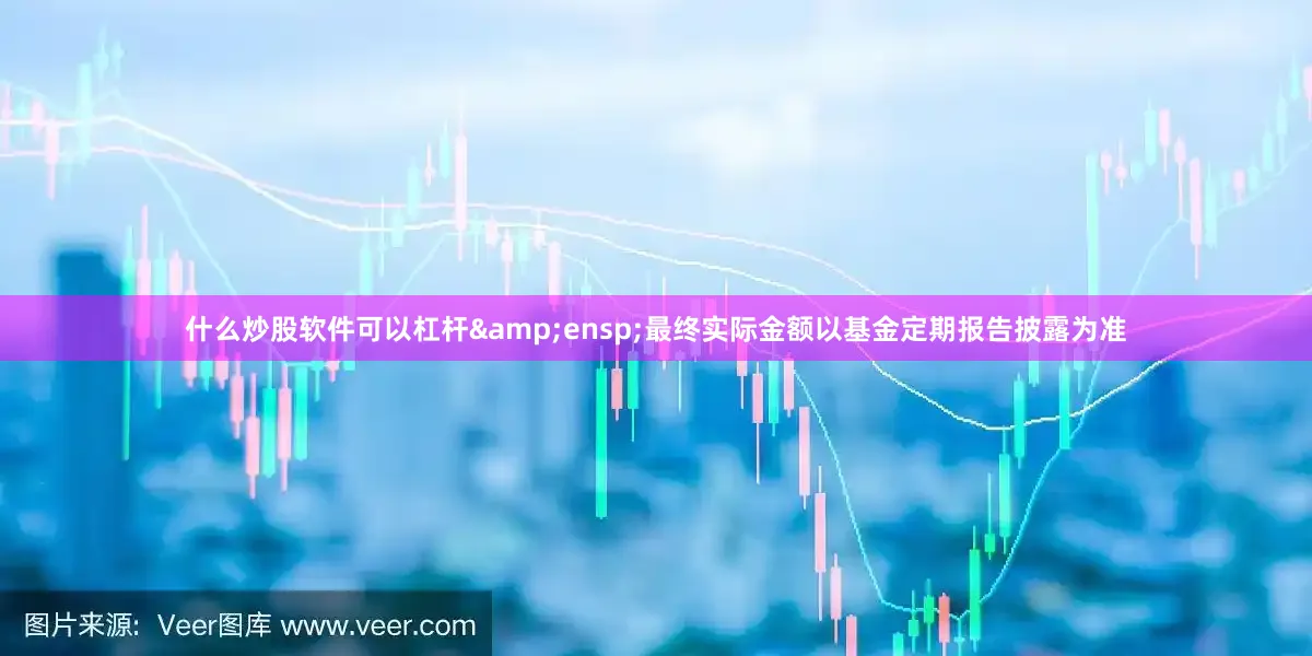 什么炒股软件可以杠杆&ensp;最终实际金额以基金定期报告披露为准