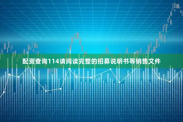 配资查询114请阅读完整的招募说明书等销售文件