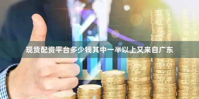 现货配资平台多少钱其中一半以上又来自广东