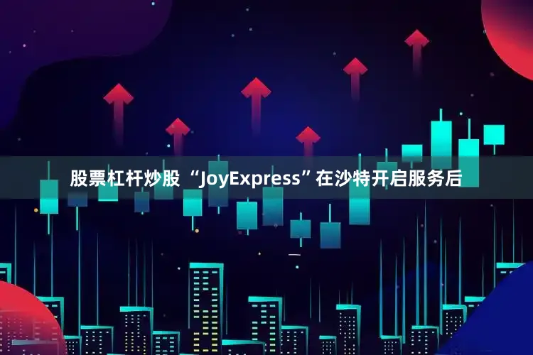 股票杠杆炒股 “JoyExpress”在沙特开启服务后