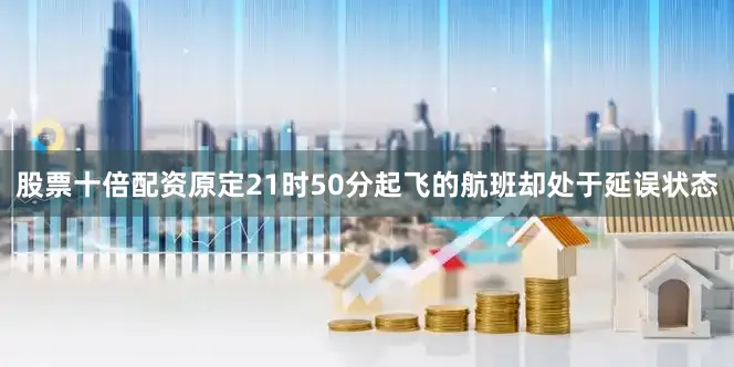 股票十倍配资原定21时50分起飞的航班却处于延误状态