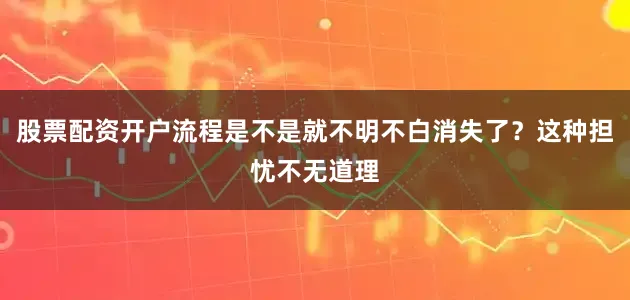 股票配资开户流程是不是就不明不白消失了？这种担忧不无道理