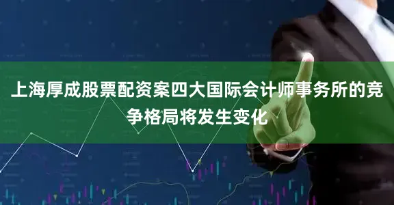 上海厚成股票配资案四大国际会计师事务所的竞争格局将发生变化