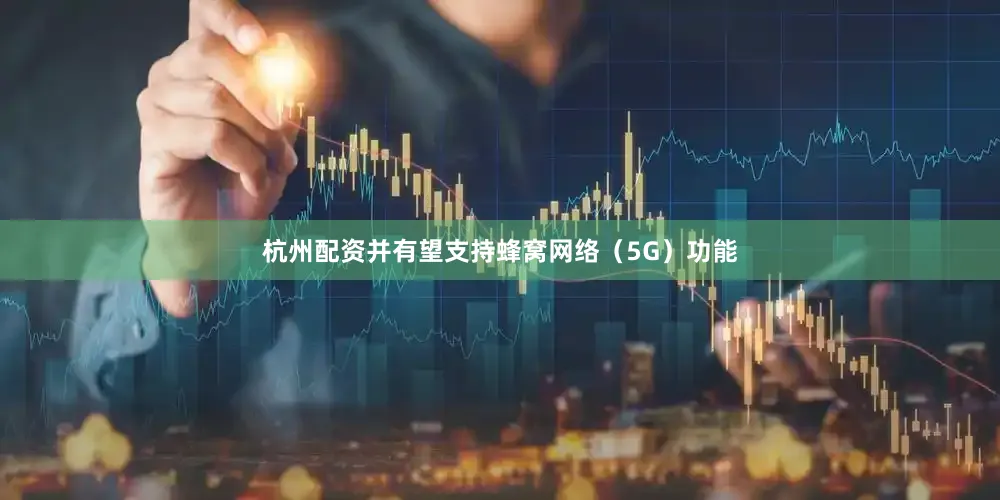 杭州配资并有望支持蜂窝网络（5G）功能