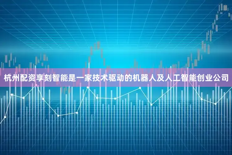 杭州配资享刻智能是一家技术驱动的机器人及人工智能创业公司