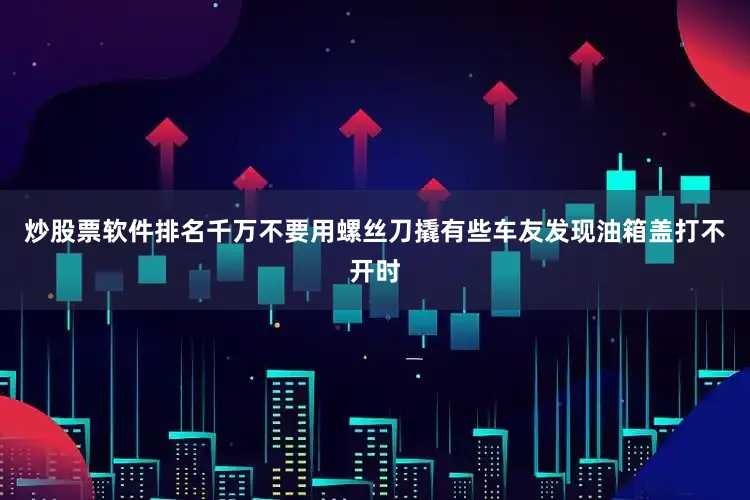 炒股票软件排名千万不要用螺丝刀撬有些车友发现油箱盖打不开时