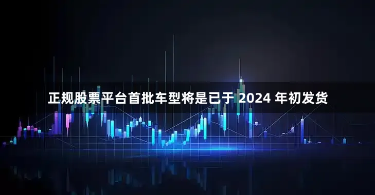 正规股票平台首批车型将是已于 2024 年初发货