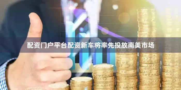 配资门户平台配资新车将率先投放南美市场