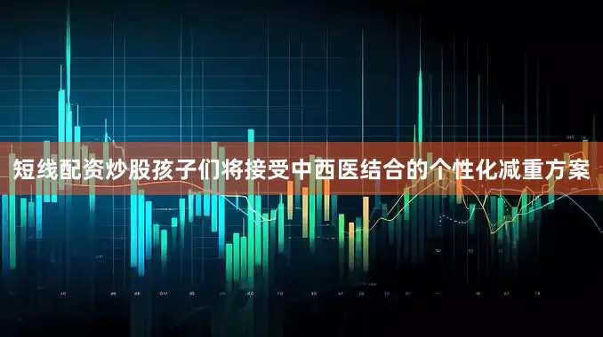 短线配资炒股孩子们将接受中西医结合的个性化减重方案