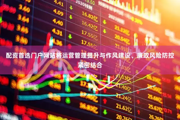 配资首选门户网站将运营管理提升与作风建设、廉政风险防控紧密结合