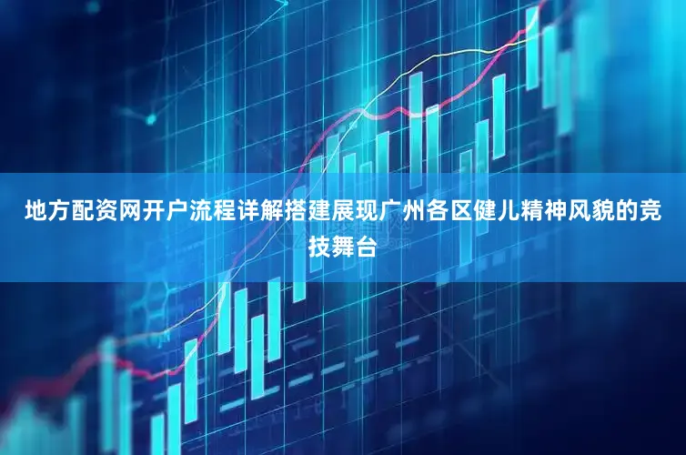 地方配资网开户流程详解搭建展现广州各区健儿精神风貌的竞技舞台