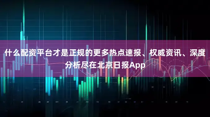 什么配资平台才是正规的更多热点速报、权威资讯、深度分析尽在北京日报App