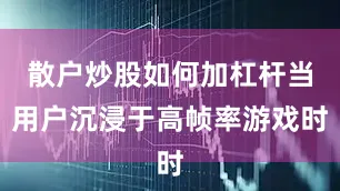 散户炒股如何加杠杆当用户沉浸于高帧率游戏时