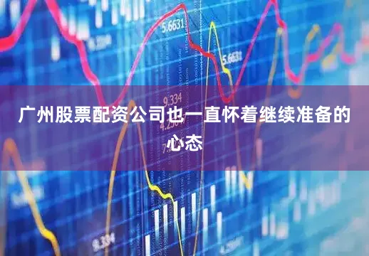 广州股票配资公司也一直怀着继续准备的心态