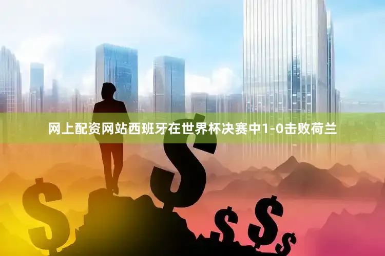 网上配资网站西班牙在世界杯决赛中1-0击败荷兰