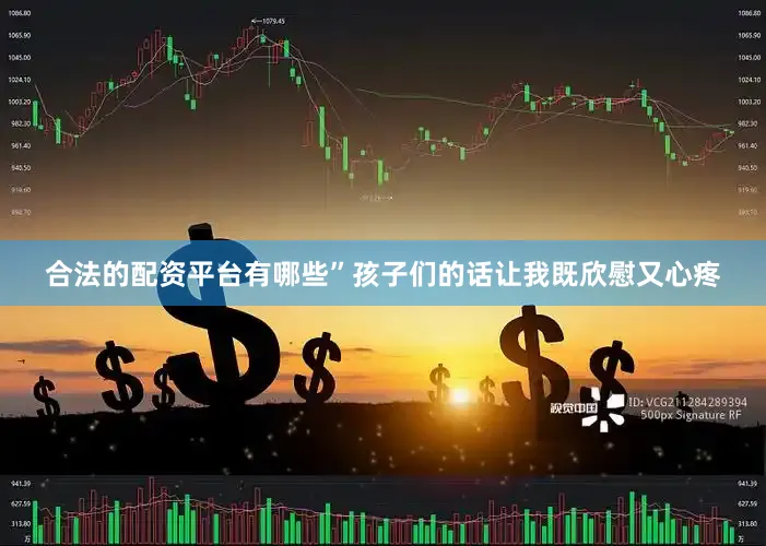 合法的配资平台有哪些”孩子们的话让我既欣慰又心疼