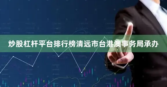 炒股杠杆平台排行榜清远市台港澳事务局承办