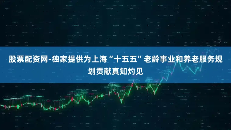 股票配资网-独家提供为上海“十五五”老龄事业和养老服务规划贡献真知灼见
