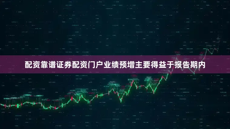 配资靠谱证券配资门户业绩预增主要得益于报告期内