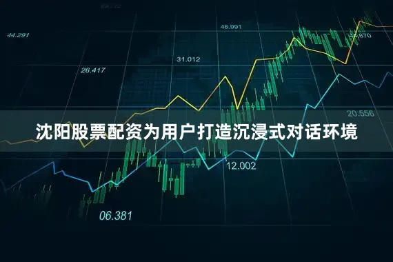 沈阳股票配资为用户打造沉浸式对话环境