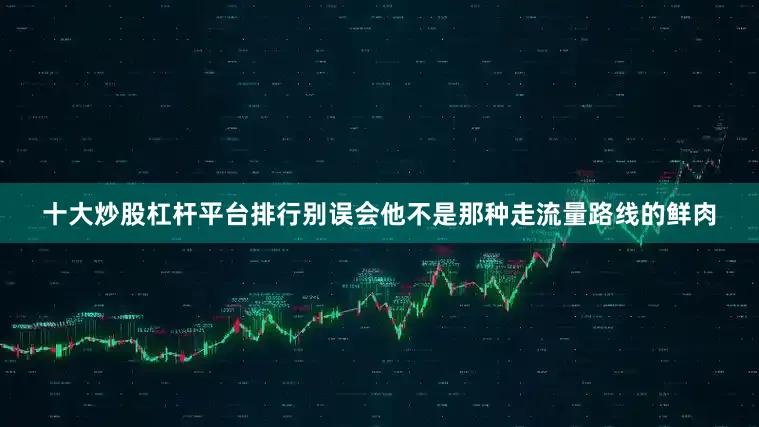十大炒股杠杆平台排行别误会他不是那种走流量路线的鲜肉