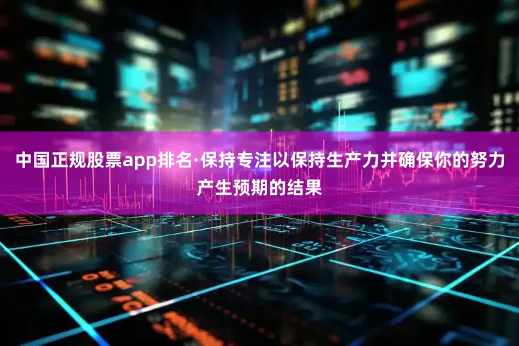 中国正规股票app排名·保持专注以保持生产力并确保你的努力产生预期的结果