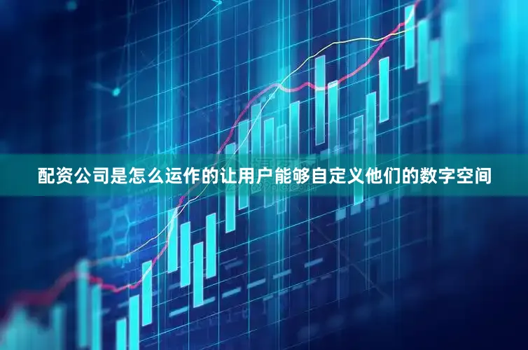 配资公司是怎么运作的让用户能够自定义他们的数字空间