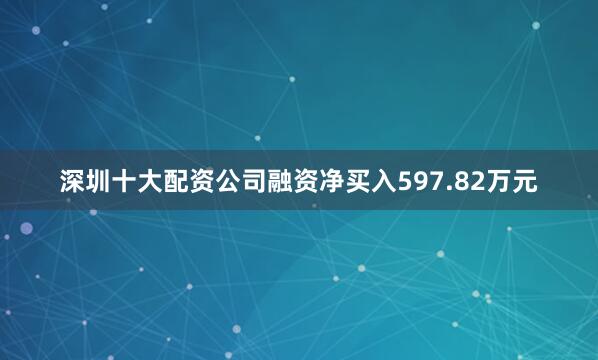 深圳十大配资公司融资净买入597.82万元