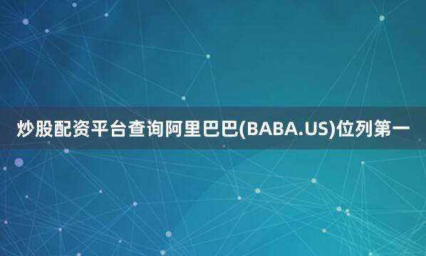 炒股配资平台查询阿里巴巴(BABA.US)位列第一