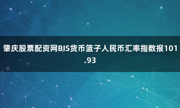 肇庆股票配资网BIS货币篮子人民币汇率指数报101.93