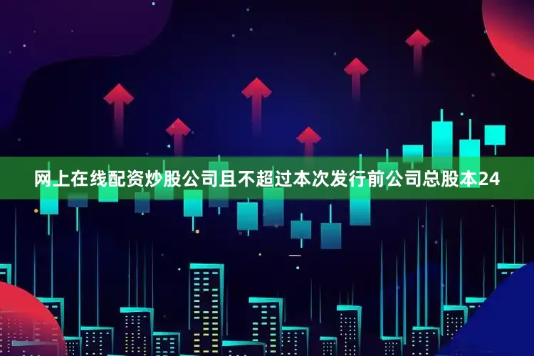 网上在线配资炒股公司且不超过本次发行前公司总股本24