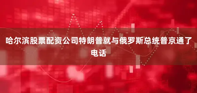哈尔滨股票配资公司特朗普就与俄罗斯总统普京通了电话