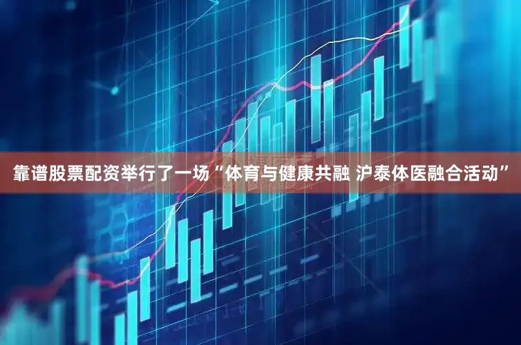 靠谱股票配资举行了一场“体育与健康共融 沪泰体医融合活动”