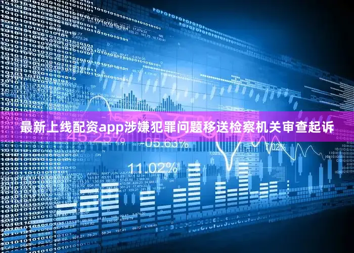 最新上线配资app涉嫌犯罪问题移送检察机关审查起诉
