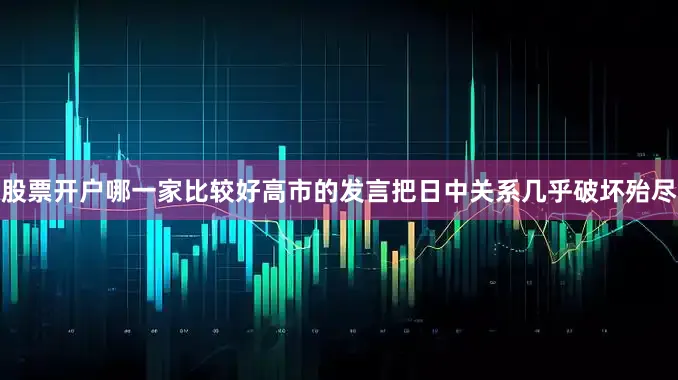 股票开户哪一家比较好高市的发言把日中关系几乎破坏殆尽