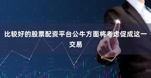 比较好的股票配资平台公牛方面将考虑促成这一交易
