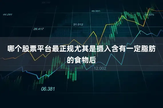 哪个股票平台最正规尤其是摄入含有一定脂肪的食物后