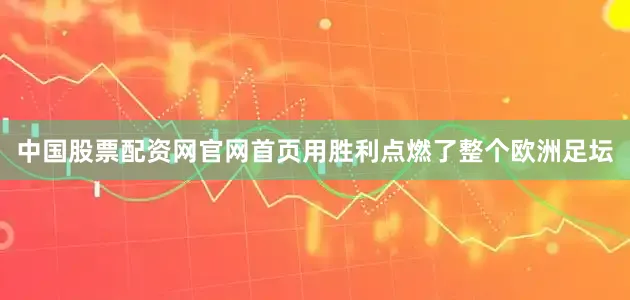 中国股票配资网官网首页用胜利点燃了整个欧洲足坛
