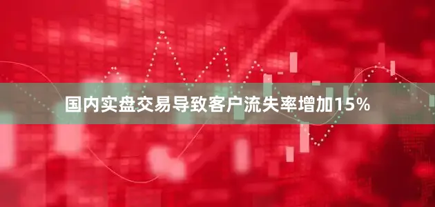 国内实盘交易导致客户流失率增加15%