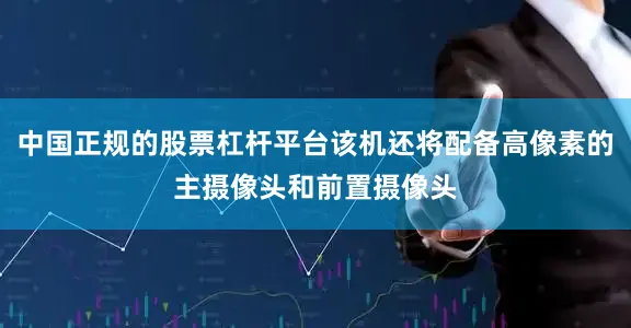 中国正规的股票杠杆平台该机还将配备高像素的主摄像头和前置摄像头