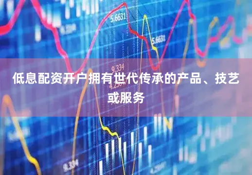 低息配资开户拥有世代传承的产品、技艺或服务