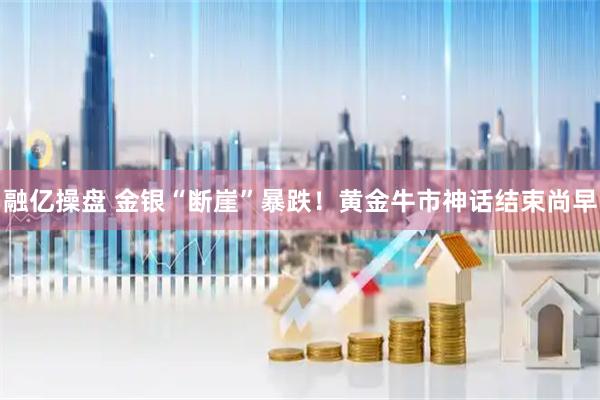 融亿操盘 金银“断崖”暴跌！黄金牛市神话结束尚早