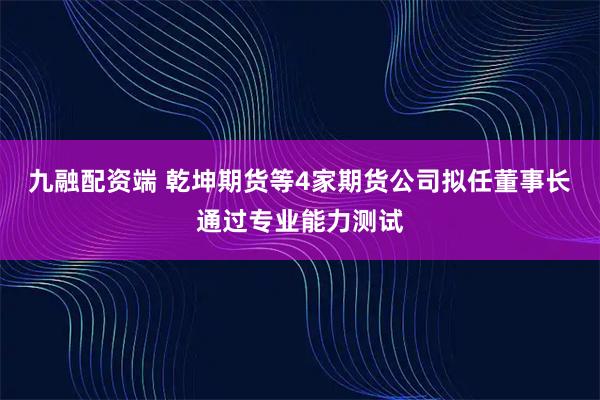 九融配资端 乾坤期货等4家期货公司拟任董事长通过专业能力测试