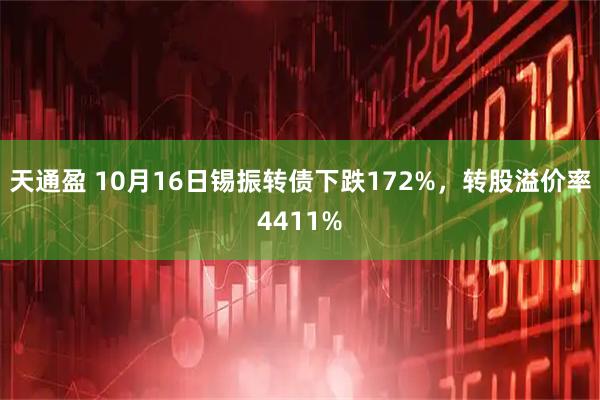 天通盈 10月16日锡振转债下跌172%，转股溢价率4411%