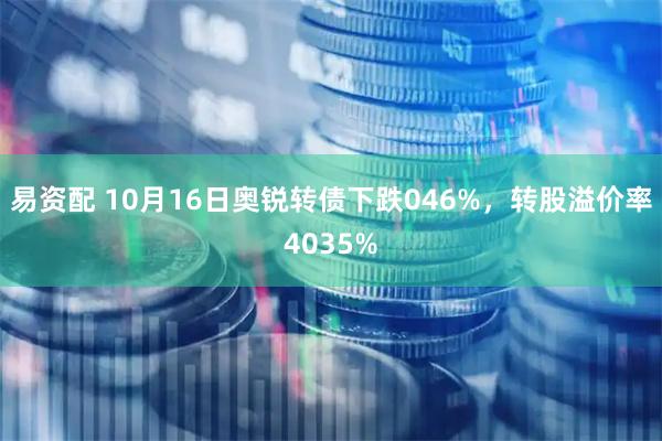 易资配 10月16日奥锐转债下跌046%，转股溢价率4035%