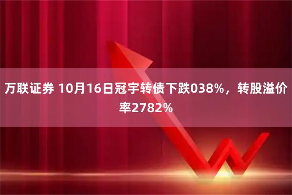 万联证券 10月16日冠宇转债下跌038%，转股溢价率2782%