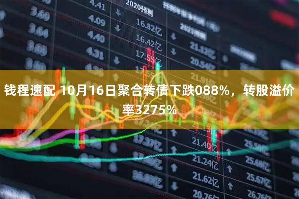 钱程速配 10月16日聚合转债下跌088%，转股溢价率3275%