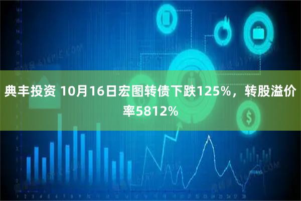 典丰投资 10月16日宏图转债下跌125%，转股溢价率5812%