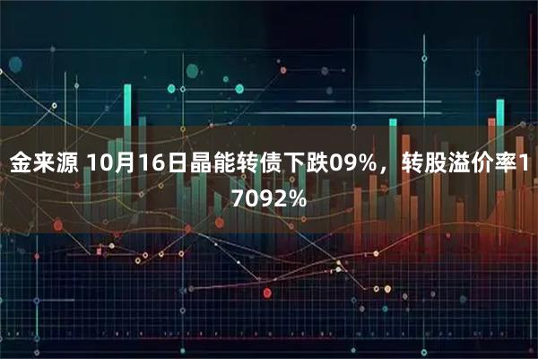 金来源 10月16日晶能转债下跌09%，转股溢价率17092%